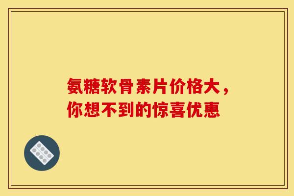氨糖软骨素片价格大，你想不到的惊喜优惠