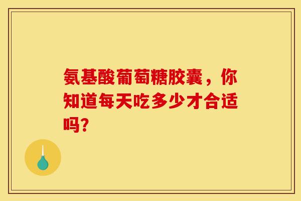 氨基酸葡萄糖胶囊,你知道每天吃多少才合适吗? 氨基酸葡萄糖胶囊,你知道每天吃多少才合适吗?