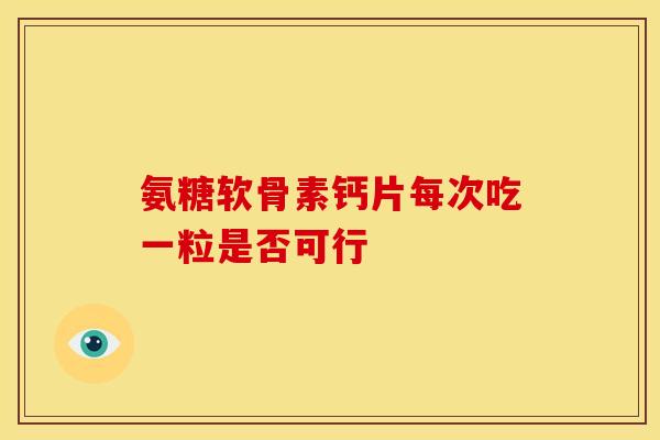 氨糖软骨素钙片每次吃一粒是否可行 氨糖软骨素钙片每次吃一粒是否可行