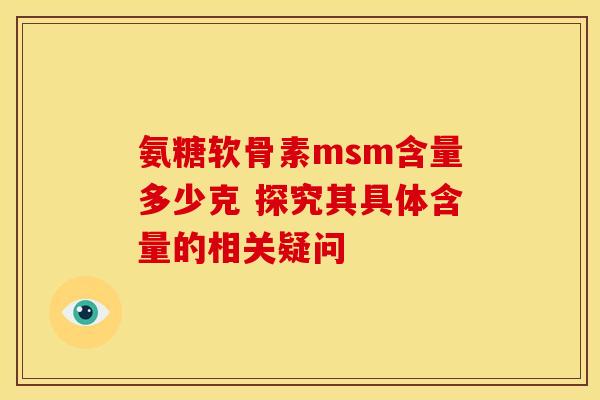 氨糖软骨素msm含量多少克 探究其具体含量的相关疑问 氨糖软骨素msm含量多少克 探究其具体含量的相关疑问