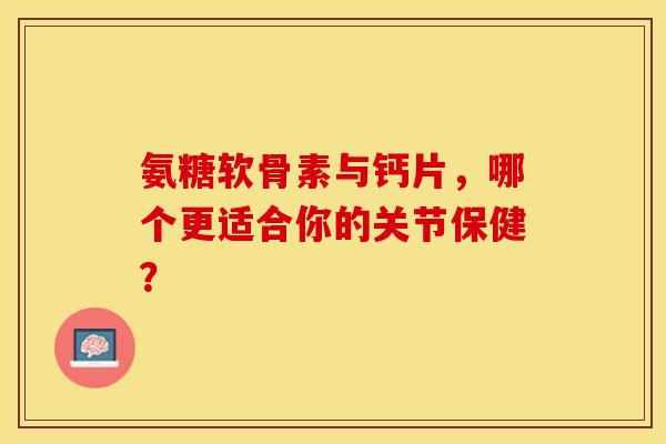 氨糖软骨素与钙片,哪个更适合你的关节保健? 氨糖软骨素与钙片,哪个更适合你的关节保健?