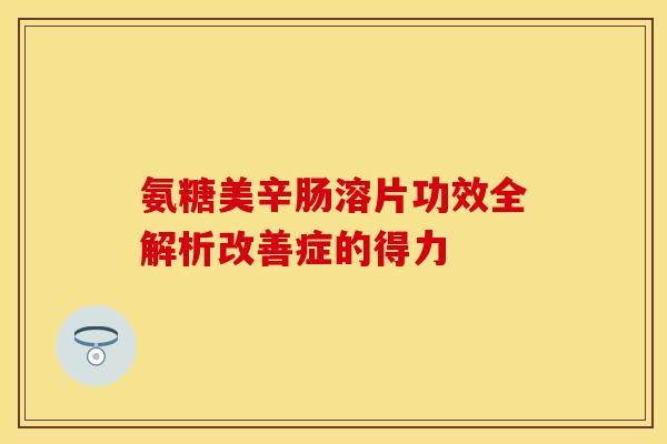 氨糖美辛肠溶片功效全解析改善症的得力 氨糖美辛肠溶片功效全解析改善症的得力