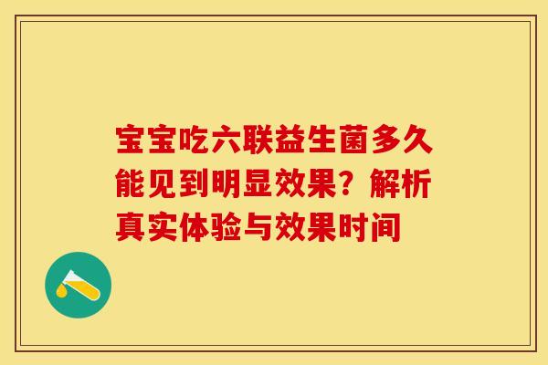 宝宝吃六联益生菌多久能见到明显效果?解析真实体验与效果时间 宝宝吃六联益生菌多久能见到明显效果?解析真实体验与效果时间