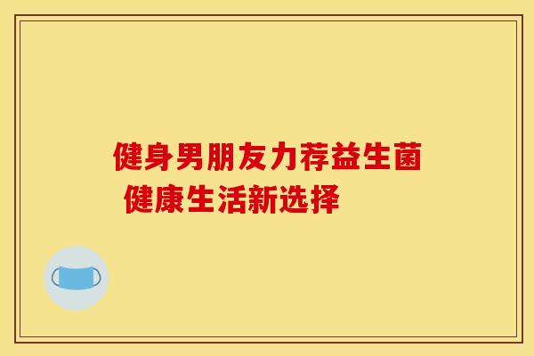 健身男朋友力荐益生菌 健康生活新选择