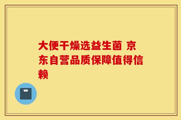 大便干燥选益生菌 京东自营品质保障值得信赖 大便干燥选益生菌 京东自营品质保障值得信赖