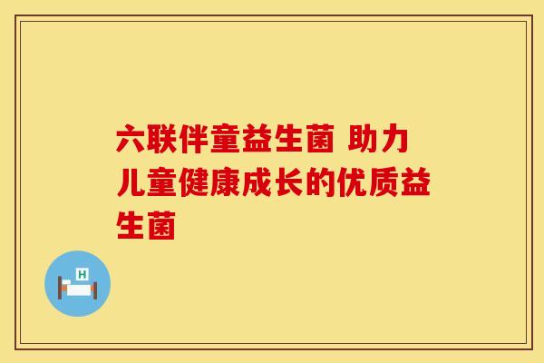 六联伴童益生菌 助力儿童健康成长的优质益生菌 六联伴童益生菌 助力儿童健康成长的优质益生菌