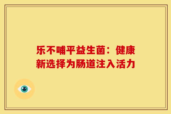 乐不哺平益生菌:健康新选择为肠道注入活力 乐不哺平益生菌:健康新选择为肠道注入活力