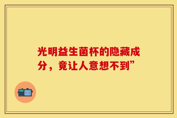 光明益生菌杯的隐藏成分，竟让人意想不到”
