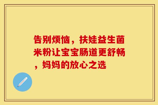 告别烦恼，扶娃益生菌米粉让宝宝肠道更舒畅，妈妈的放心之选