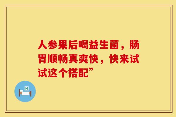 人参果后喝益生菌，肠胃顺畅真爽快，快来试试这个搭配”