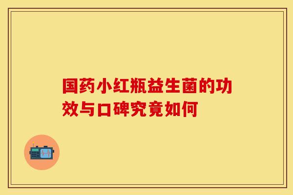 国药小红瓶益生菌的功效与口碑究竟如何