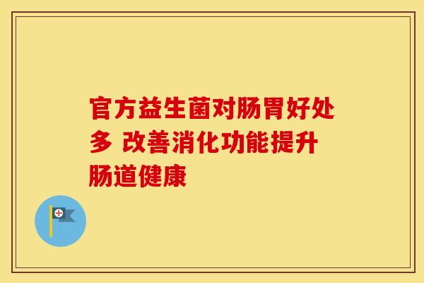 官方益生菌对肠胃好处多 改善消化功能提升肠道健康