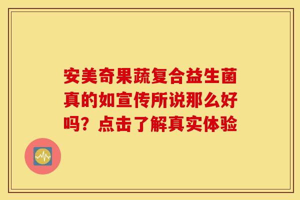 安美奇果蔬复合益生菌真的如宣传所说那么好吗？点击了解真实体验