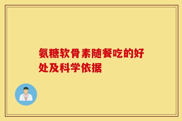 氨糖软骨素随餐吃的好处及科学依据 氨糖软骨素随餐吃的好处及科学依据