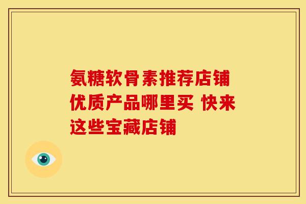 氨糖软骨素推荐店铺 优质产品哪里买 快来这些宝藏店铺