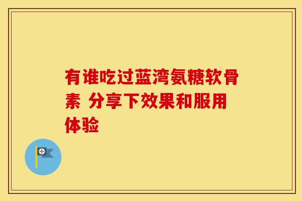 有谁吃过蓝湾氨糖软骨素 分享下效果和服用体验