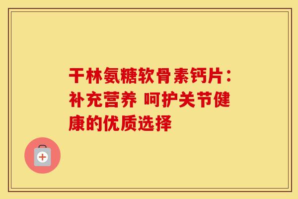 干林氨糖软骨素钙片：补充营养 呵护关节健康的优质选择