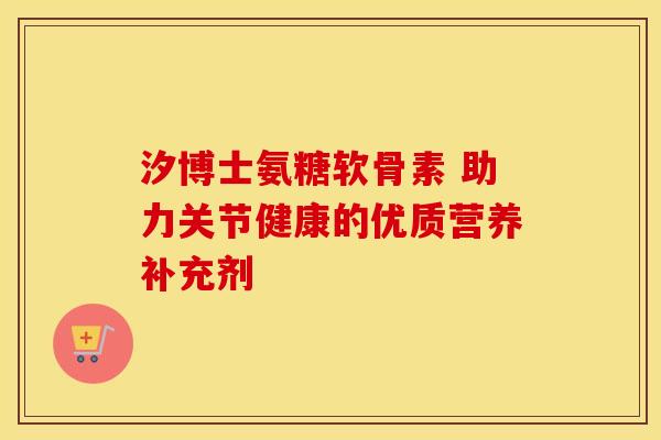 汐博士氨糖软骨素 助力关节健康的优质营养补充剂
