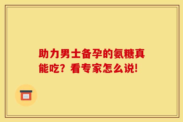助力男士备孕的氨糖真能吃？看专家怎么说!