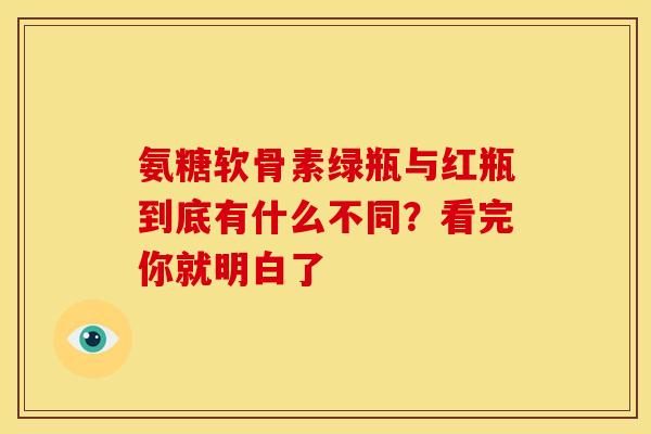 氨糖软骨素绿瓶与红瓶到底有什么不同？看完你就明白了