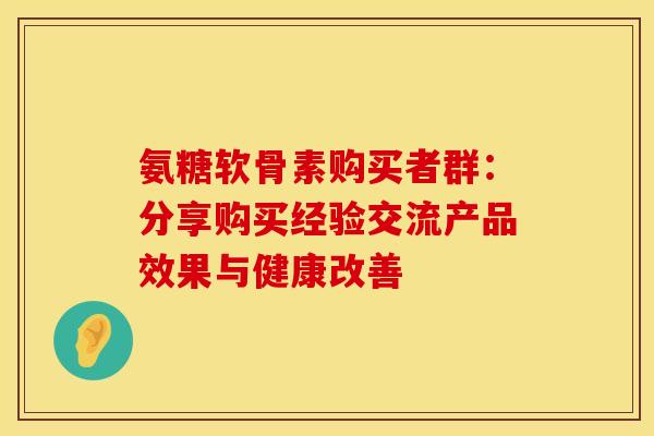 氨糖软骨素购买者群：分享购买经验交流产品效果与健康改善