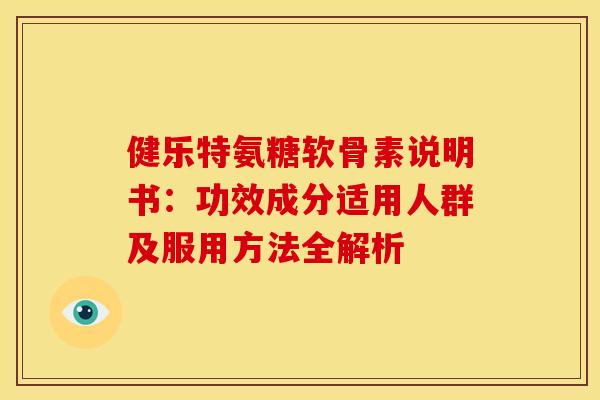 健乐特氨糖软骨素说明书:功效成分适用人群及服用方法全解析 健乐特氨糖软骨素说明书:功效成分适用人群及服用方法全解析