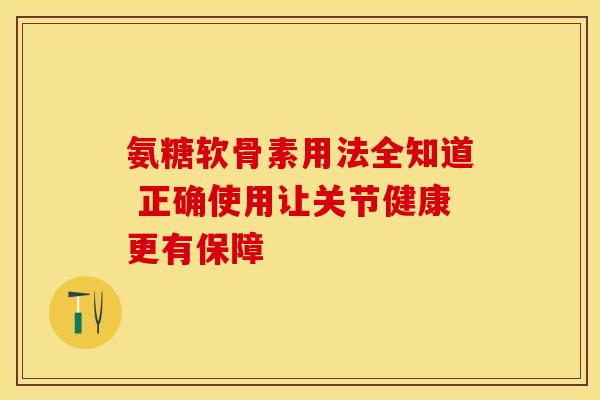 氨糖软骨素用法全知道 正确使用让关节健康更有保障