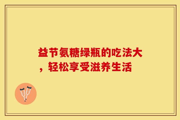 益节氨糖绿瓶的吃法大,轻松享受滋养生活 益节氨糖绿瓶的吃法大,轻松享受滋养生活