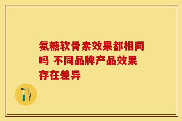 氨糖软骨素效果都相同吗 不同品牌产品效果存在差异