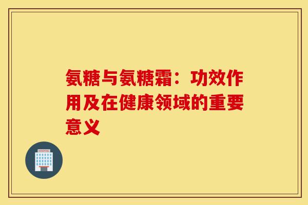 氨糖与氨糖霜:功效作用及在健康领域的重要意义 氨糖与氨糖霜:功效作用及在健康领域的重要意义