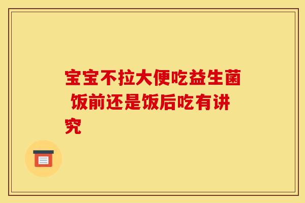 宝宝不拉大便吃益生菌 饭前还是饭后吃有讲究 宝宝不拉大便吃益生菌 饭前还是饭后吃有讲究