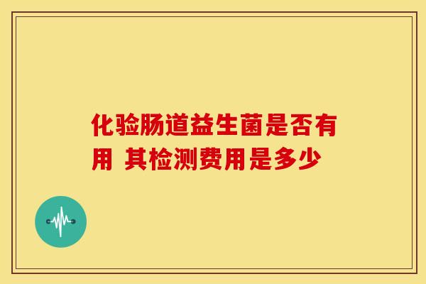 化验肠道益生菌是否有用 其检测费用是多少 化验肠道益生菌是否有用 其检测费用是多少
