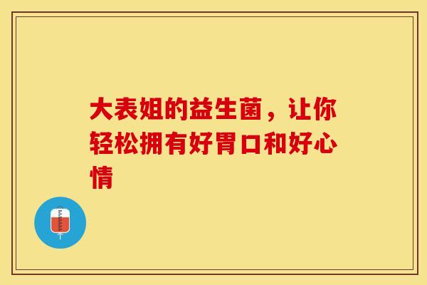 大表姐的益生菌，让你轻松拥有好胃口和好心情
