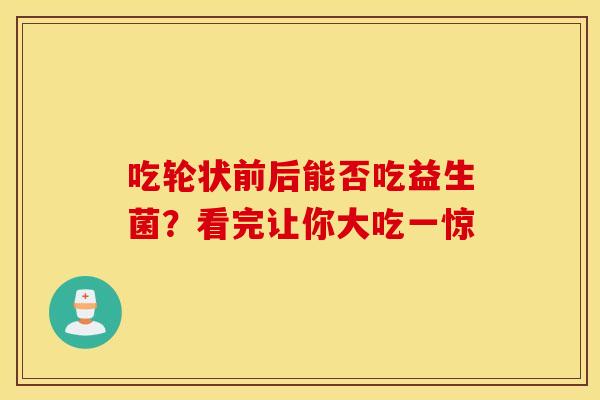 吃轮状前后能否吃益生菌?看完让你大吃一惊 吃轮状前后能否吃益生菌?看完让你大吃一惊