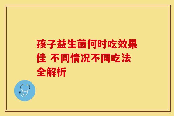 孩子益生菌何时吃效果佳 不同情况不同吃法全解析