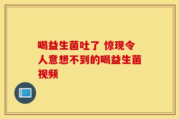 喝益生菌吐了 惊现令人意想不到的喝益生菌视频