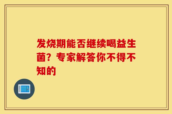 发烧期能否继续喝益生菌？专家解答你不得不知的