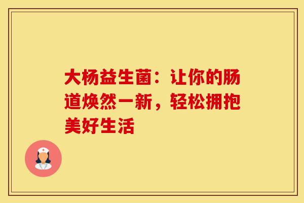 大杨益生菌:让你的肠道焕然一新,轻松拥抱美好生活 大杨益生菌:让你的肠道焕然一新,轻松拥抱美好生活