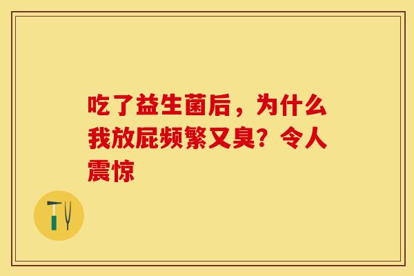 吃了益生菌后,为什么我放屁频繁又臭?令人震惊 吃了益生菌后,为什么我放屁频繁又臭?令人震惊