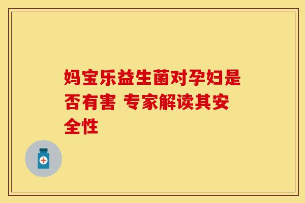 妈宝乐益生菌对孕妇是否有害 专家解读其安全性 妈宝乐益生菌对孕妇是否有害 专家解读其安全性