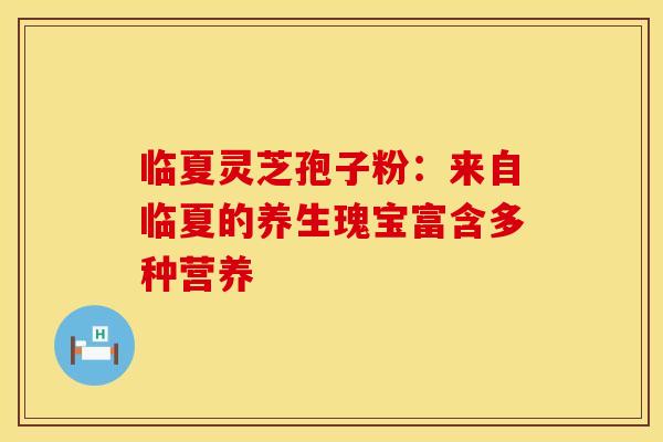 临夏灵芝孢子粉：来自临夏的养生瑰宝富含多种营养