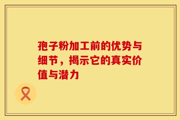 孢子粉加工前的优势与细节，揭示它的真实价值与潜力