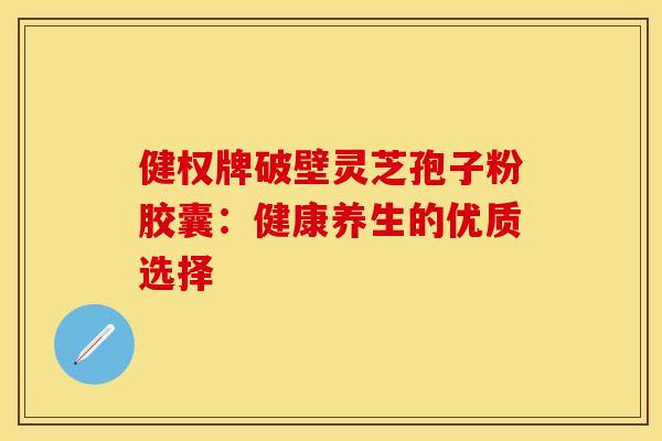 健权牌破壁灵芝孢子粉胶囊:健康养生的优质选择 健权牌破壁灵芝孢子粉胶囊:健康养生的优质选择