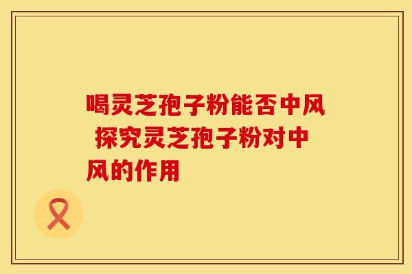 喝灵芝孢子粉能否中风 探究灵芝孢子粉对中风的作用