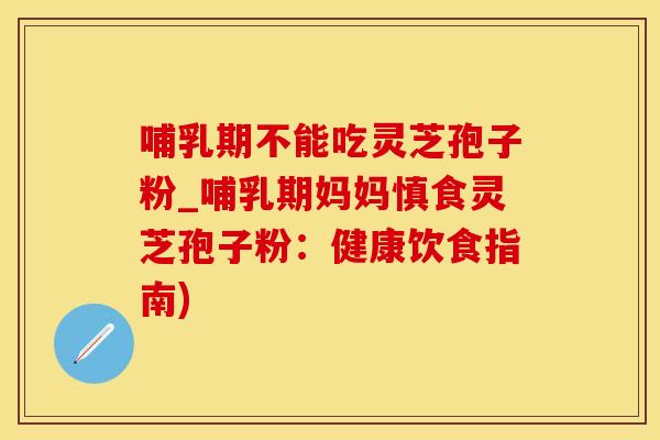 哺乳期不能吃灵芝孢子粉_哺乳期妈妈慎食灵芝孢子粉：健康饮食指南)
