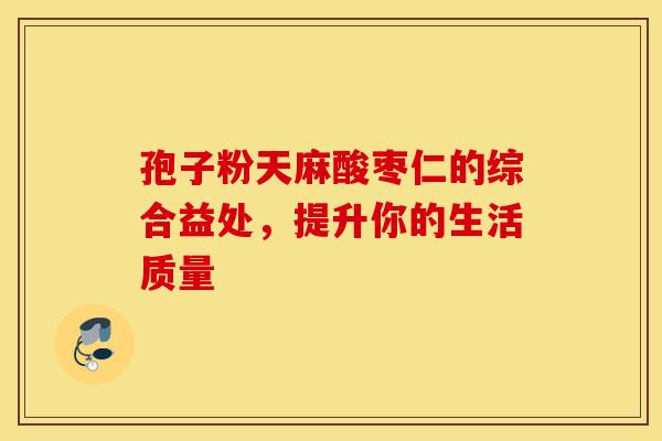 孢子粉天麻酸枣仁的综合益处，提升你的生活质量