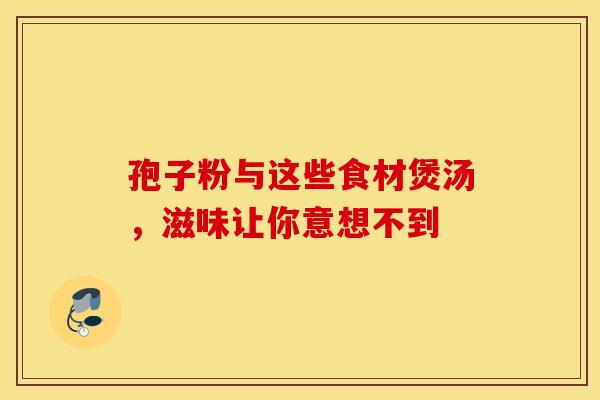 孢子粉与这些食材煲汤，滋味让你意想不到