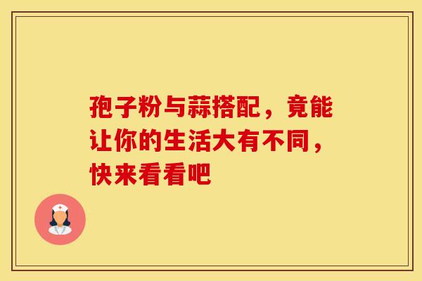 孢子粉与蒜搭配，竟能让你的生活大有不同，快来看看吧