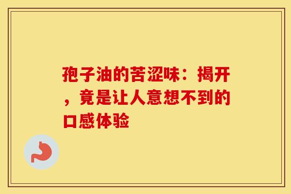 孢子油的苦涩味：揭开，竟是让人意想不到的口感体验