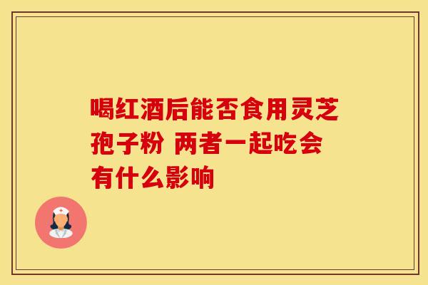 喝红酒后能否食用灵芝孢子粉 两者一起吃会有什么影响